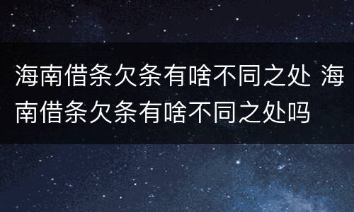 海南借条欠条有啥不同之处 海南借条欠条有啥不同之处吗