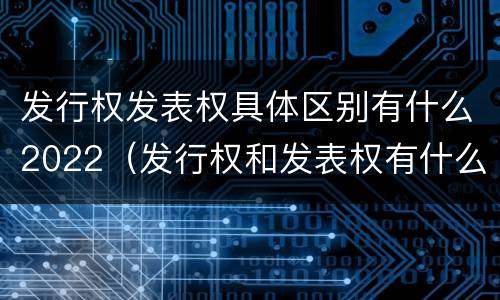 发行权发表权具体区别有什么2022（发行权和发表权有什么区别）