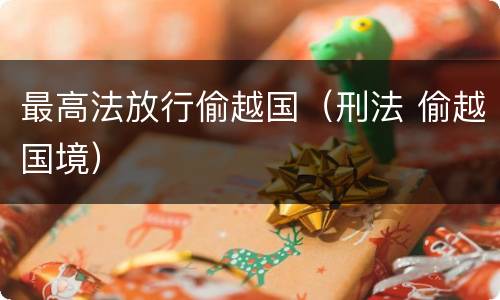 最高法放行偷越国（刑法 偷越国境）