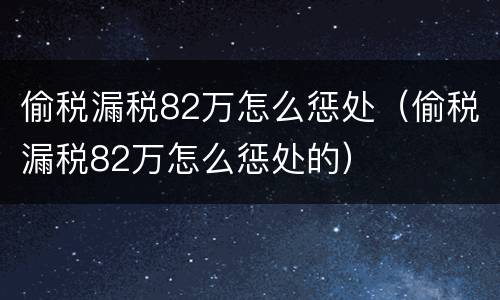 偷税漏税82万怎么惩处（偷税漏税82万怎么惩处的）