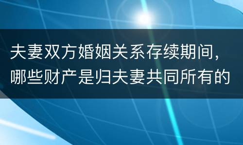 夫妻双方婚姻关系存续期间，哪些财产是归夫妻共同所有的