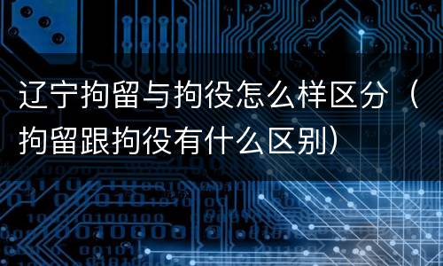 辽宁拘留与拘役怎么样区分（拘留跟拘役有什么区别）
