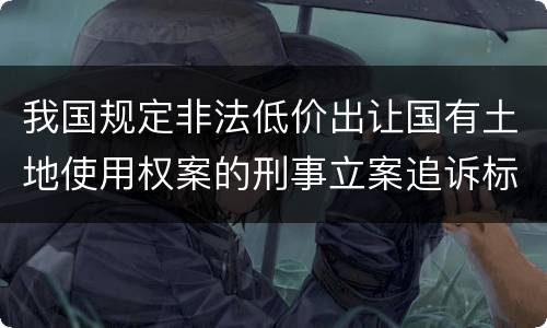 我国规定非法低价出让国有土地使用权案的刑事立案追诉标准有哪些