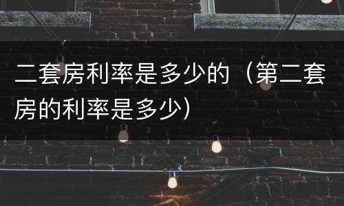 二套房利率是多少的（第二套房的利率是多少）