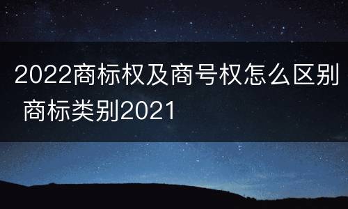 2022商标权及商号权怎么区别 商标类别2021