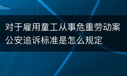 对于雇用童工从事危重劳动案公安追诉标准是怎么规定