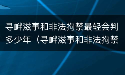 寻衅滋事和非法拘禁最轻会判多少年（寻衅滋事和非法拘禁会判多久）