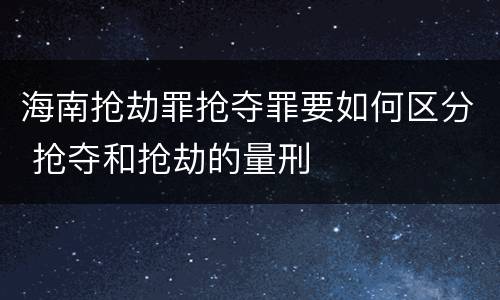 海南抢劫罪抢夺罪要如何区分 抢夺和抢劫的量刑