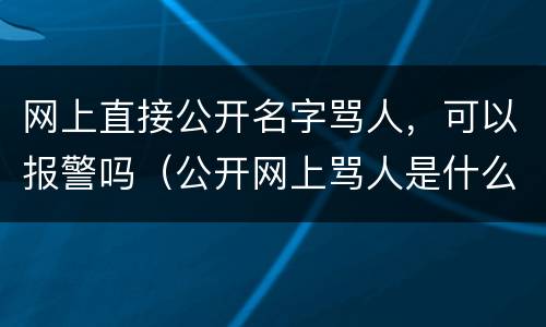 网上直接公开名字骂人，可以报警吗（公开网上骂人是什么罪?）