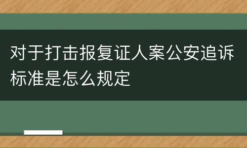 对于打击报复证人案公安追诉标准是怎么规定