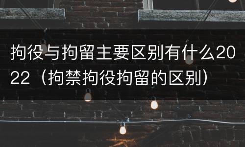 拘役与拘留主要区别有什么2022（拘禁拘役拘留的区别）