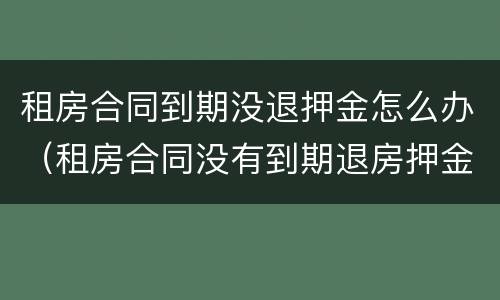 租房合同到期没退押金怎么办（租房合同没有到期退房押金不退怎么处理?）