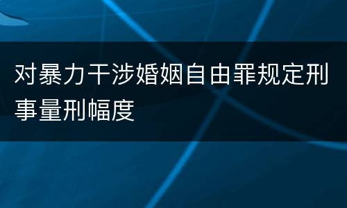 对暴力干涉婚姻自由罪规定刑事量刑幅度