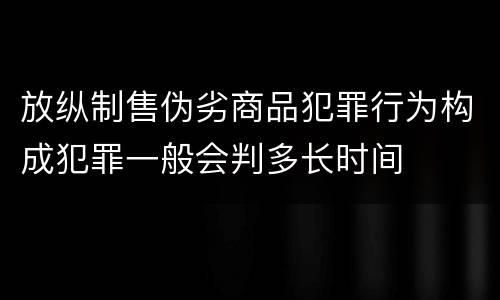 放纵制售伪劣商品犯罪行为构成犯罪一般会判多长时间