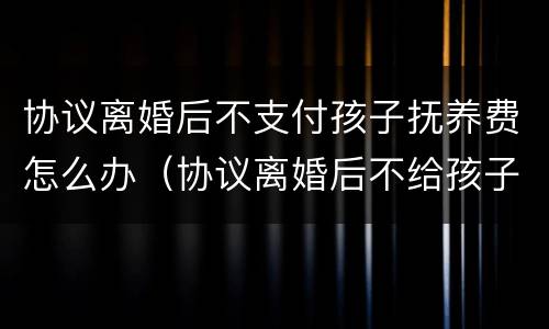 协议离婚后不支付孩子抚养费怎么办（协议离婚后不给孩子的抚养费犯法吗）