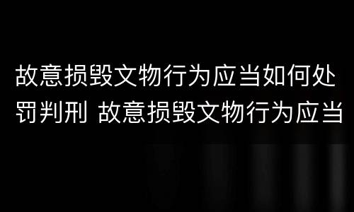 故意损毁文物行为应当如何处罚判刑 故意损毁文物行为应当如何处罚判刑