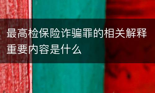 最高检保险诈骗罪的相关解释重要内容是什么