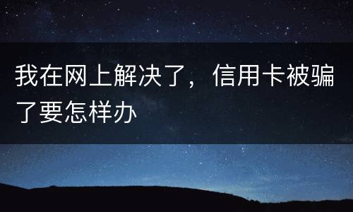 我在网上解决了，信用卡被骗了要怎样办