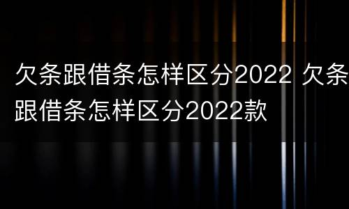 欠条跟借条怎样区分2022 欠条跟借条怎样区分2022款