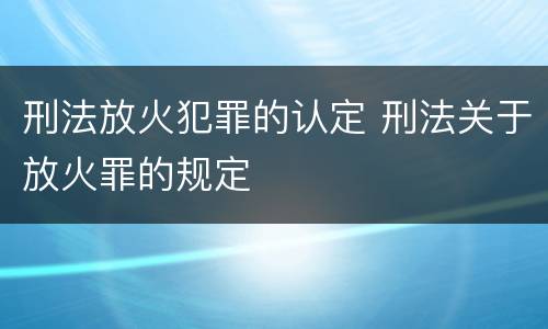 刑法放火犯罪的认定 刑法关于放火罪的规定