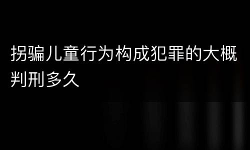 拐骗儿童行为构成犯罪的大概判刑多久