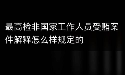 最高检非国家工作人员受贿案件解释怎么样规定的