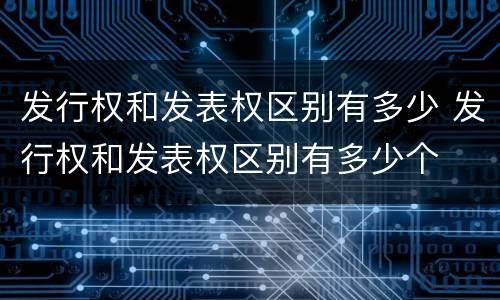 发行权和发表权区别有多少 发行权和发表权区别有多少个