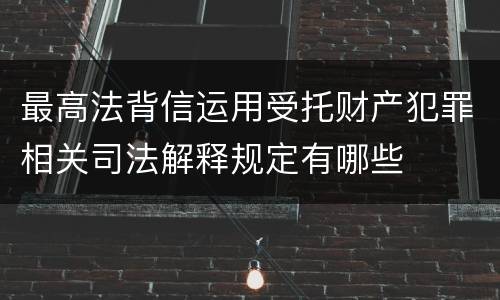 最高法背信运用受托财产犯罪相关司法解释规定有哪些