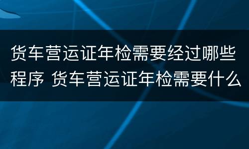 货车营运证年检需要经过哪些程序 货车营运证年检需要什么手续