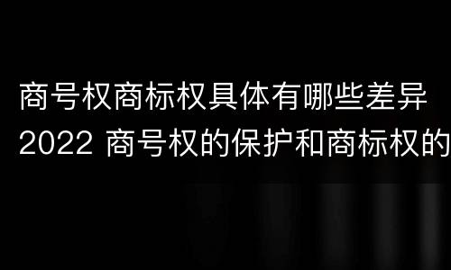 商号权商标权具体有哪些差异2022 商号权的保护和商标权的保护一样是全国性范围的