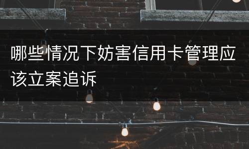 哪些情况下妨害信用卡管理应该立案追诉