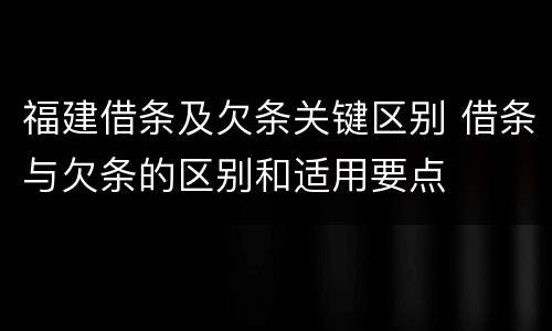 福建借条及欠条关键区别 借条与欠条的区别和适用要点