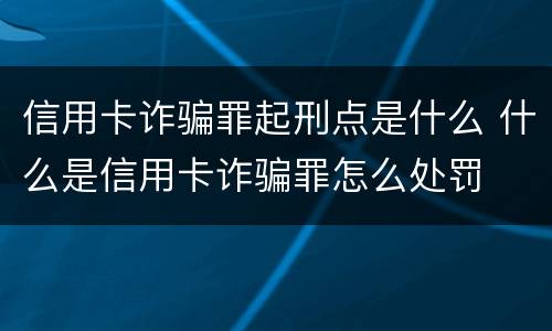 信用卡诈骗罪起刑点是什么 什么是信用卡诈骗罪怎么处罚