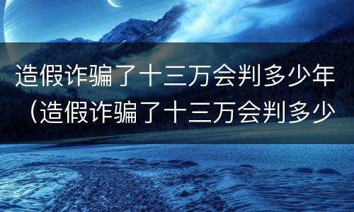 造假诈骗了十三万会判多少年（造假诈骗了十三万会判多少年呢）