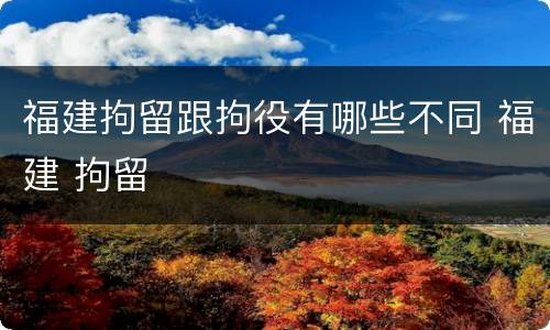 福建拘留跟拘役有哪些不同 福建 拘留