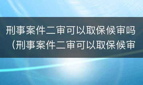 刑事案件二审可以取保候审吗（刑事案件二审可以取保候审吗多久）