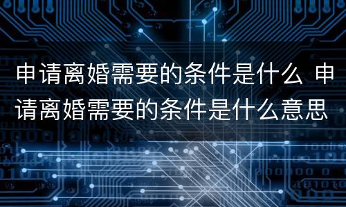 申请离婚需要的条件是什么 申请离婚需要的条件是什么意思