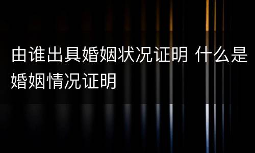 由谁出具婚姻状况证明 什么是婚姻情况证明