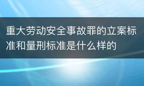重大劳动安全事故罪的立案标准和量刑标准是什么样的