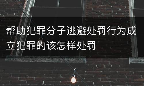 帮助犯罪分子逃避处罚行为成立犯罪的该怎样处罚