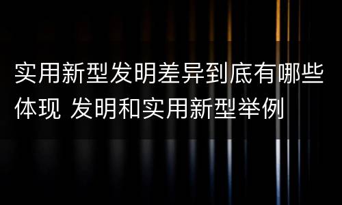 实用新型发明差异到底有哪些体现 发明和实用新型举例