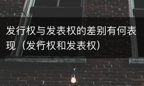 发行权与发表权的差别有何表现（发行权和发表权）
