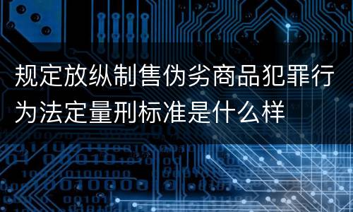 规定放纵制售伪劣商品犯罪行为法定量刑标准是什么样