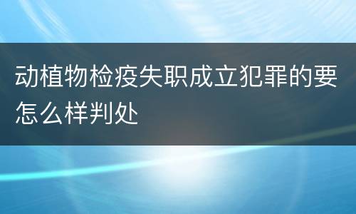 动植物检疫失职成立犯罪的要怎么样判处