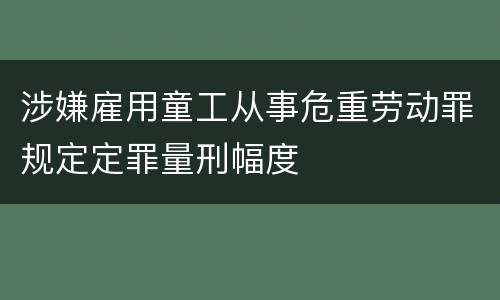 涉嫌雇用童工从事危重劳动罪规定定罪量刑幅度