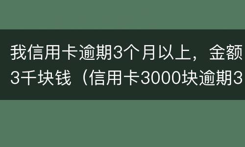 我信用卡逾期3个月以上，金额3千块钱（信用卡3000块逾期3个多月）