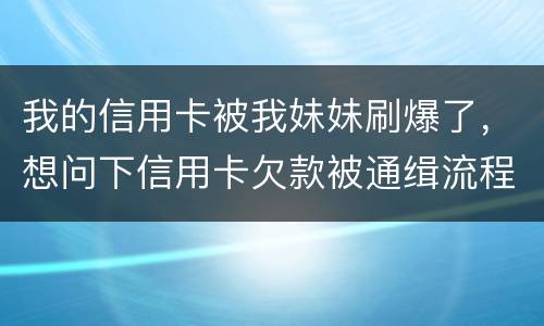 我的信用卡被我妹妹刷爆了，想问下信用卡欠款被通缉流程是怎样的