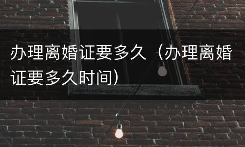办理离婚证要多久（办理离婚证要多久时间）