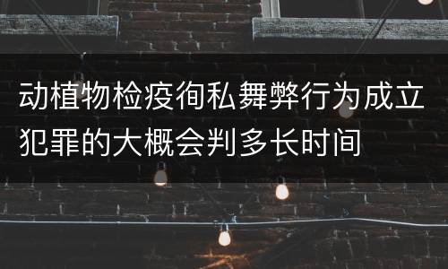 动植物检疫徇私舞弊行为成立犯罪的大概会判多长时间