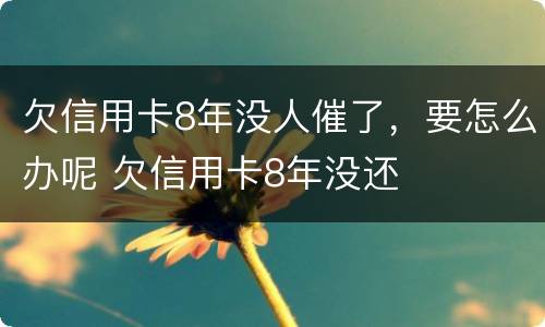 欠信用卡8年没人催了，要怎么办呢 欠信用卡8年没还